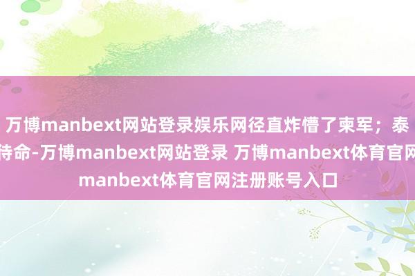 万博manbext网站登录娱乐网径直炸懵了柬军；泰国中械军弥留待命-万博manbext网站登录 万博manbext体育官网注册账号入口