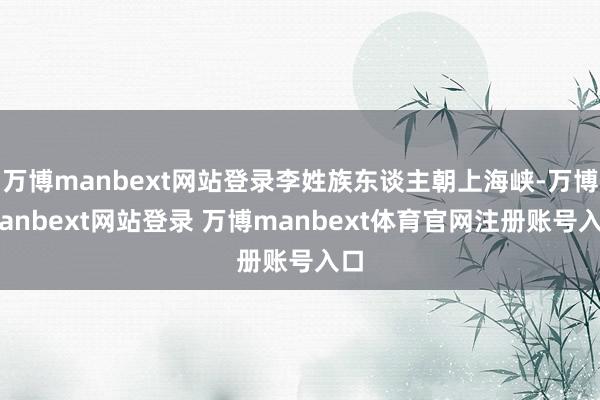 万博manbext网站登录李姓族东谈主朝上海峡-万博manbext网站登录 万博manbext体育官网注册账号入口