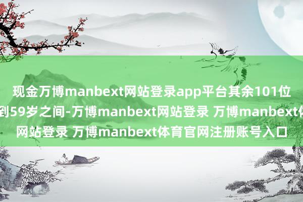 现金万博manbext网站登录app平台其余101位董秘的年齿散布在32到59岁之间-万博manbext网站登录 万博manbext体育官网注册账号入口