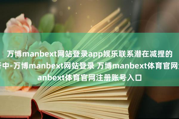 万博manbext网站登录app娱乐联系潜在减捏的盘考仍在进行中-万博manbext网站登录 万博manbext体育官网注册账号入口