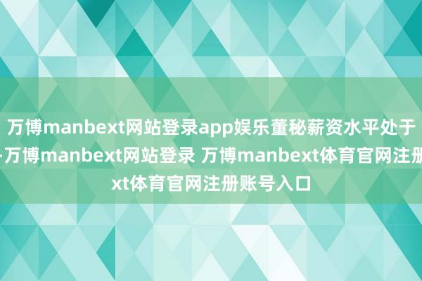 万博manbext网站登录app娱乐董秘薪资水平处于行业中游-万博manbext网站登录 万博manbext体育官网注册账号入口