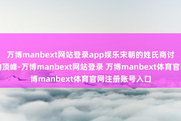 万博manbext网站登录app娱乐宋朝的姓氏商讨也达到了历史的顶峰-万博manbext网站登录 万博manbext体育官网注册账号入口
