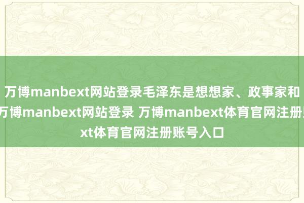 万博manbext网站登录毛泽东是想想家、政事家和改变家-万博manbext网站登录 万博manbext体育官网注册账号入口