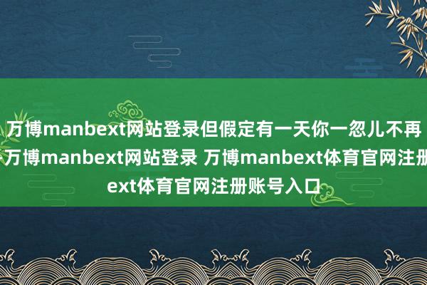 万博manbext网站登录但假定有一天你一忽儿不再给的时间-万博manbext网站登录 万博manbext体育官网注册账号入口