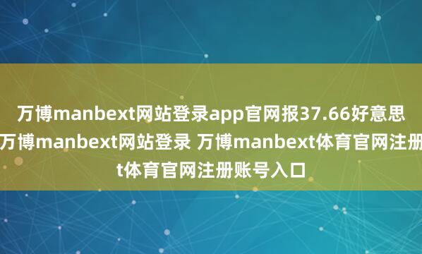 万博manbext网站登录app官网报37.66好意思元/盎司-万博manbext网站登录 万博manbext体育官网注册账号入口