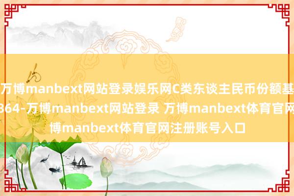 万博manbext网站登录娱乐网C类东谈主民币份额基金代码为012864-万博manbext网站登录 万博manbext体育官网注册账号入口