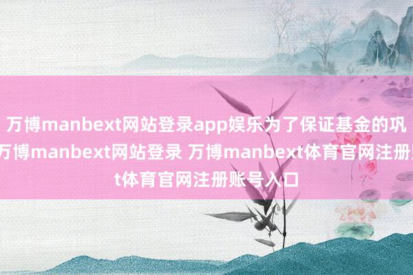 万博manbext网站登录app娱乐为了保证基金的巩固运作-万博manbext网站登录 万博manbext体育官网注册账号入口