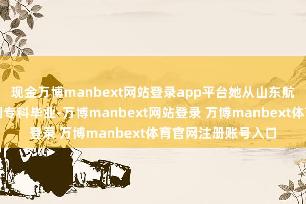 现金万博manbext网站登录app平台她从山东航空学院视觉传达谋划专科毕业-万博manbext网站登录 万博manbext体育官网注册账号入口