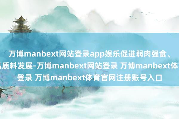 万博manbext网站登录app娱乐促进弱肉强食、资源整合和全行业高质料发展-万博manbext网站登录 万博manbext体育官网注册账号入口