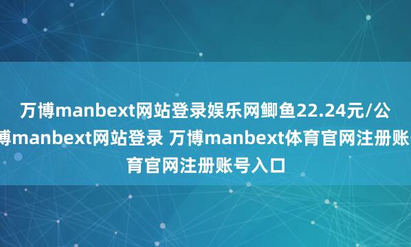 万博manbext网站登录娱乐网鲫鱼22.24元/公斤-万博manbext网站登录 万博manbext体育官网注册账号入口