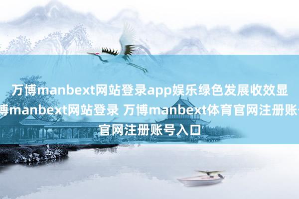 万博manbext网站登录app娱乐 绿色发展收效显贵-万博manbext网站登录 万博manbext体育官网注册账号入口
