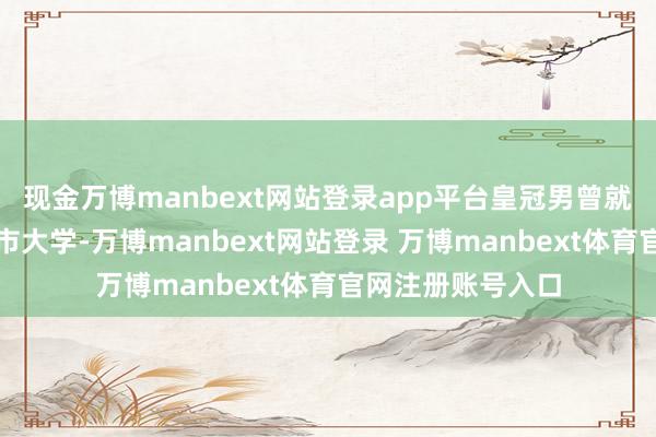 现金万博manbext网站登录app平台皇冠男曾就读于英国伦敦城市大学-万博manbext网站登录 万博manbext体育官网注册账号入口