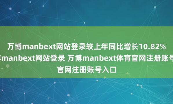 万博manbext网站登录较上年同比增长10.82%-万博manbext网站登录 万博manbext体育官网注册账号入口