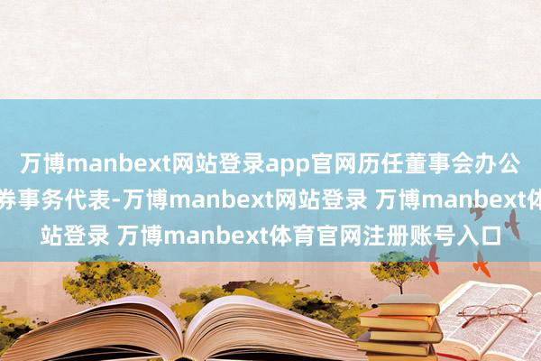 万博manbext网站登录app官网历任董事会办公室科员、副主任、证券事务代表-万博manbext网站登录 万博manbext体育官网注册账号入口