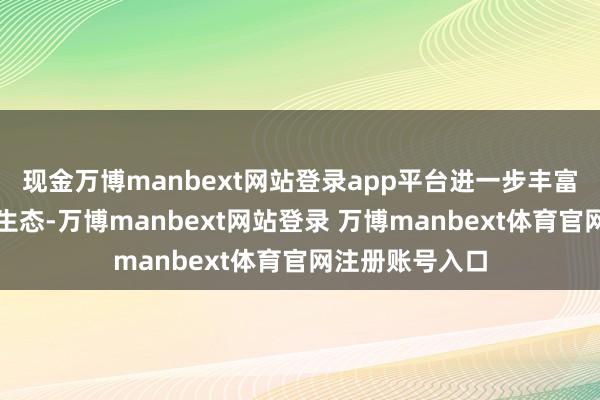 现金万博manbext网站登录app平台进一步丰富前国际资金融生态-万博manbext网站登录 万博manbext体育官网注册账号入口