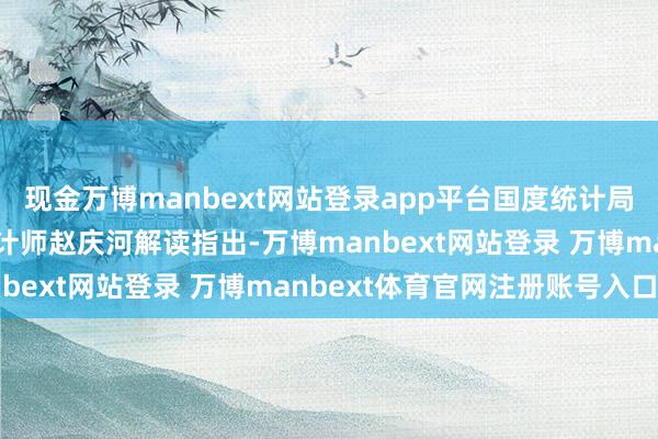 现金万博manbext网站登录app平台国度统计局管行状探望中心高等统计师赵庆河解读指出-万博manbext网站登录 万博manbext体育官网注册账号入口