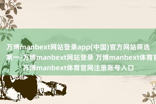 万博manbext网站登录app(中国)官方网站筛选的中枢要领有三： 第一-万博manbext网站登录 万博manbext体育官网注册账号入口