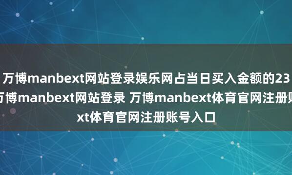 万博manbext网站登录娱乐网占当日买入金额的23.36%-万博manbext网站登录 万博manbext体育官网注册账号入口