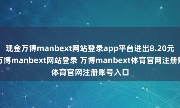 现金万博manbext网站登录app平台进出8.20元/公斤-万博manbext网站登录 万博manbext体育官网注册账号入口