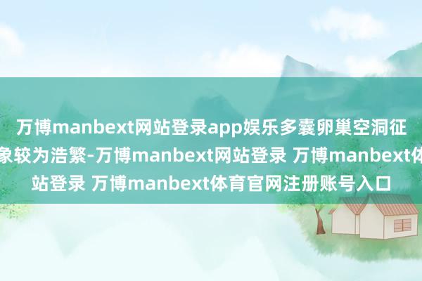 万博manbext网站登录app娱乐多囊卵巢空洞征患者的胰岛素相背气象较为浩繁-万博manbext网站登录 万博manbext体育官网注册账号入口