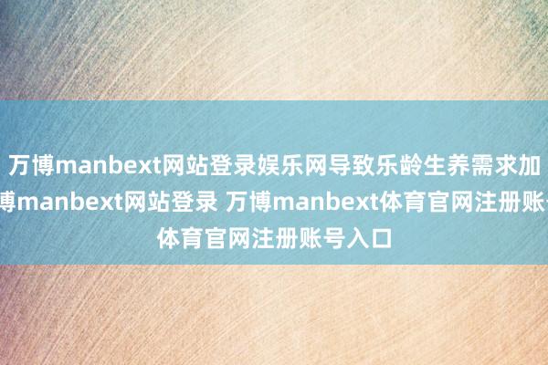 万博manbext网站登录娱乐网导致乐龄生养需求加多-万博manbext网站登录 万博manbext体育官网注册账号入口