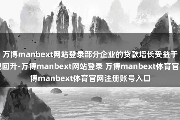 万博manbext网站登录部分企业的贷款增长受益于坐褥景气度出现回升-万博manbext网站登录 万博manbext体育官网注册账号入口