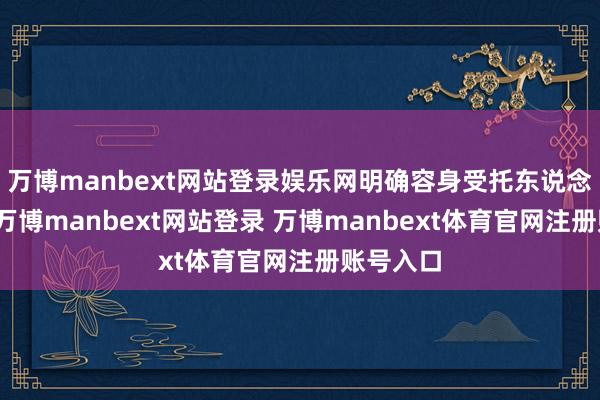 万博manbext网站登录娱乐网明确容身受托东说念主定位-万博manbext网站登录 万博manbext体育官网注册账号入口