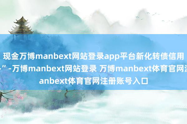 现金万博manbext网站登录app平台新化转债信用级别为“AA-”-万博manbext网站登录 万博manbext体育官网注册账号入口