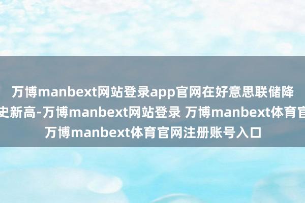 万博manbext网站登录app官网在好意思联储降息前创下收盘历史新高-万博manbext网站登录 万博manbext体育官网注册账号入口