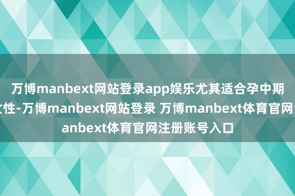 万博manbext网站登录app娱乐尤其适合孕中期和孕晚期的女性-万博manbext网站登录 万博manbext体育官网注册账号入口