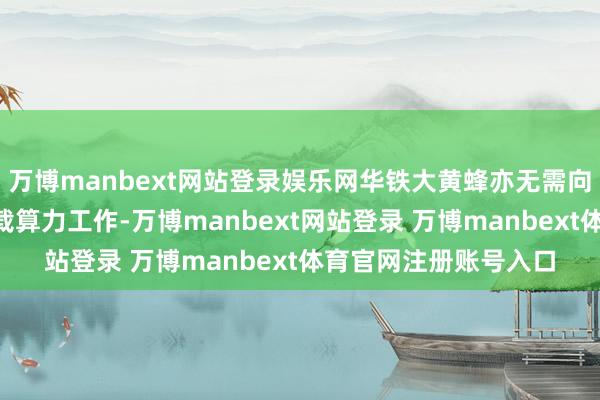 万博manbext网站登录娱乐网华铁大黄蜂亦无需向X公司提供原条约所载算力工作-万博manbext网站登录 万博manbext体育官网注册账号入口