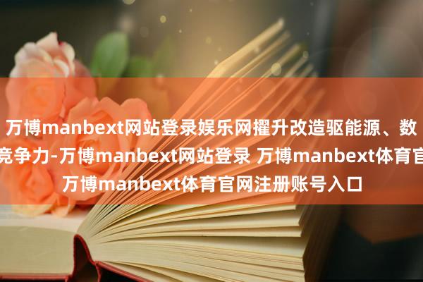 万博manbext网站登录娱乐网擢升改造驱能源、数智营救力与中枢竞争力-万博manbext网站登录 万博manbext体育官网注册账号入口