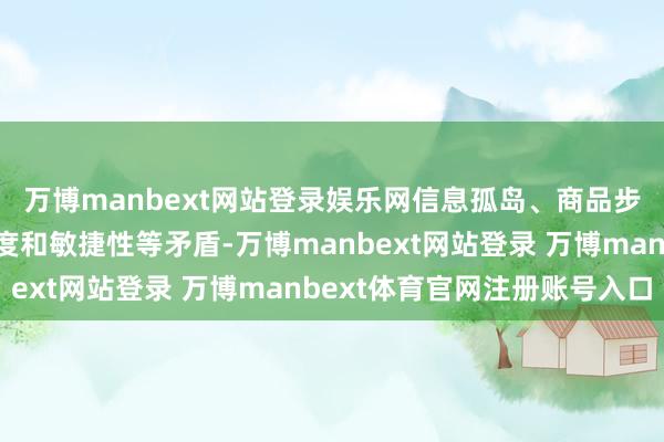 万博manbext网站登录娱乐网信息孤岛、商品步骤化不及、践约复杂度和敏捷性等矛盾-万博manbext网站登录 万博manbext体育官网注册账号入口