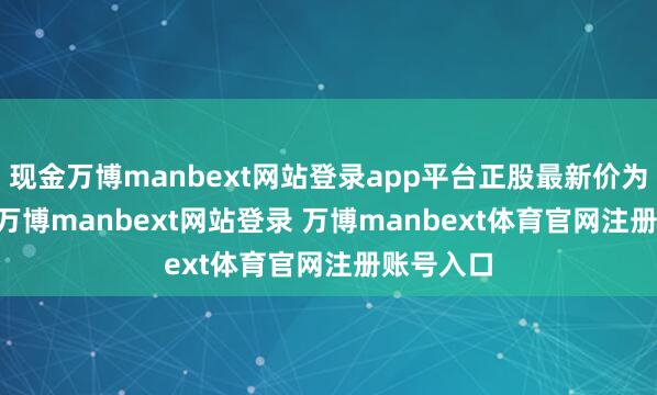 现金万博manbext网站登录app平台正股最新价为7.68元-万博manbext网站登录 万博manbext体育官网注册账号入口