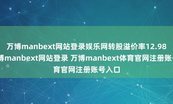 万博manbext网站登录娱乐网转股溢价率12.98%-万博manbext网站登录 万博manbext体育官网注册账号入口