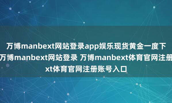 万博manbext网站登录app娱乐　　现货黄金一度下落6.3%-万博manbext网站登录 万博manbext体育官网注册账号入口