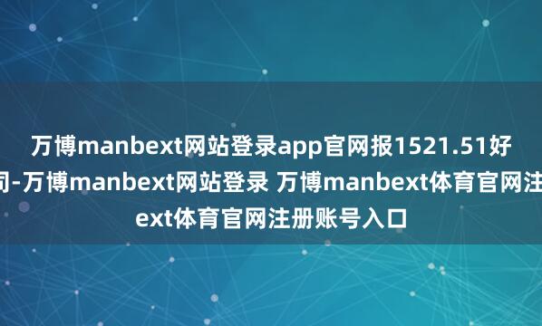 万博manbext网站登录app官网报1521.51好意思元/盎司-万博manbext网站登录 万博manbext体育官网注册账号入口