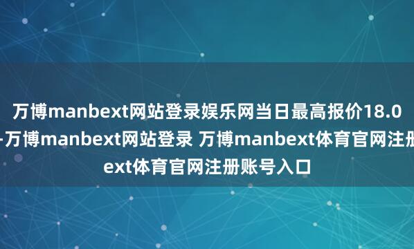 万博manbext网站登录娱乐网当日最高报价18.00元/公斤-万博manbext网站登录 万博manbext体育官网注册账号入口