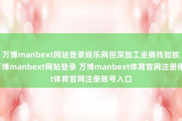 万博manbext网站登录娱乐网但深加工坐褥线如故忙碌-万博manbext网站登录 万博manbext体育官网注册账号入口