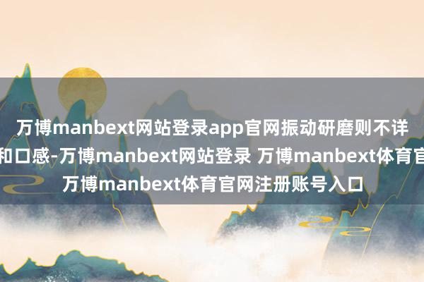 万博manbext网站登录app官网振动研磨则不详进步原料的品性和口感-万博manbext网站登录 万博manbext体育官网注册账号入口