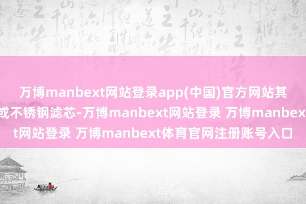 万博manbext网站登录app(中国)官方网站其蒸汽过滤器弃取钛滤芯或不锈钢滤芯-万博manbext网站登录 万博manbext体育官网注册账号入口