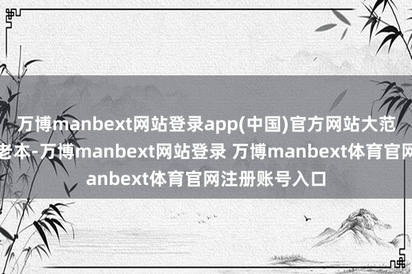 万博manbext网站登录app(中国)官方网站大范围分娩可缩短老本-万博manbext网站登录 万博manbext体育官网注册账号入口