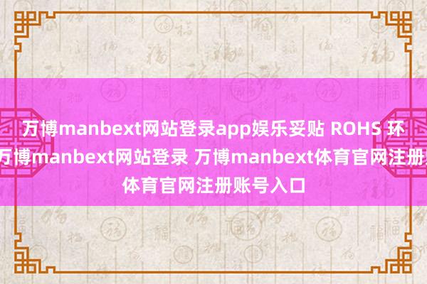 万博manbext网站登录app娱乐妥贴 ROHS 环保表率-万博manbext网站登录 万博manbext体育官网注册账号入口