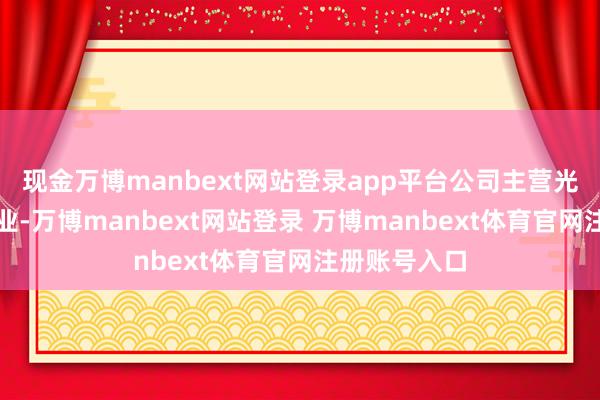 现金万博manbext网站登录app平台公司主营光学和触控产业-万博manbext网站登录 万博manbext体育官网注册账号入口