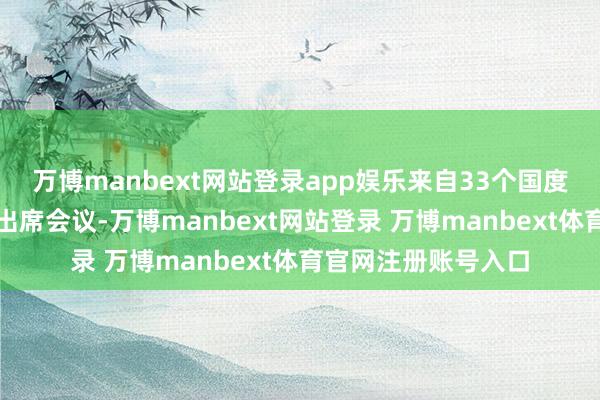 万博manbext网站登录app娱乐来自33个国度及海外组织的代表出席会议-万博manbext网站登录 万博manbext体育官网注册账号入口