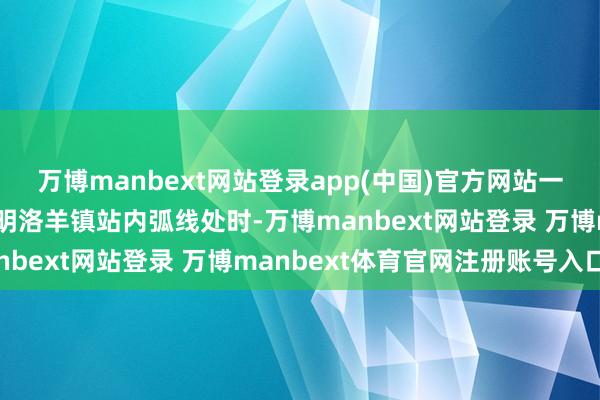 万博manbext网站登录app(中国)官方网站一熏陶列车在平日通过昆明洛羊镇站内弧线处时-万博manbext网站登录 万博manbext体育官网注册账号入口