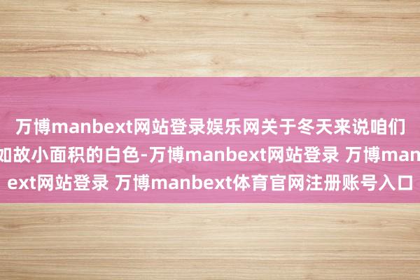 万博manbext网站登录娱乐网关于冬天来说咱们无论是聘请全身白色如故小面积的白色-万博manbext网站登录 万博manbext体育官网注册账号入口