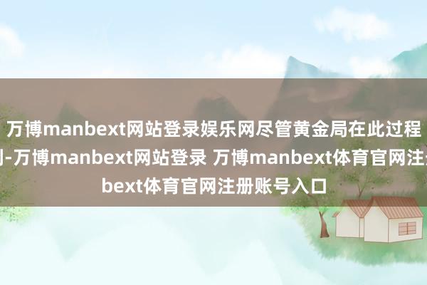 万博manbext网站登录娱乐网尽管黄金局在此过程中杀青盈利-万博manbext网站登录 万博manbext体育官网注册账号入口
