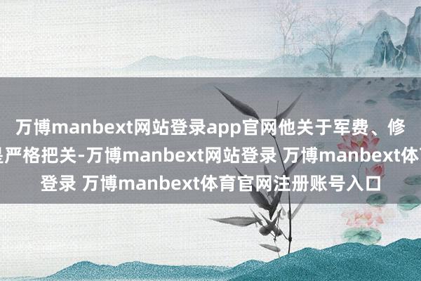 万博manbext网站登录app官网他关于军费、修说念等各项开销老是严格把关-万博manbext网站登录 万博manbext体育官网注册账号入口