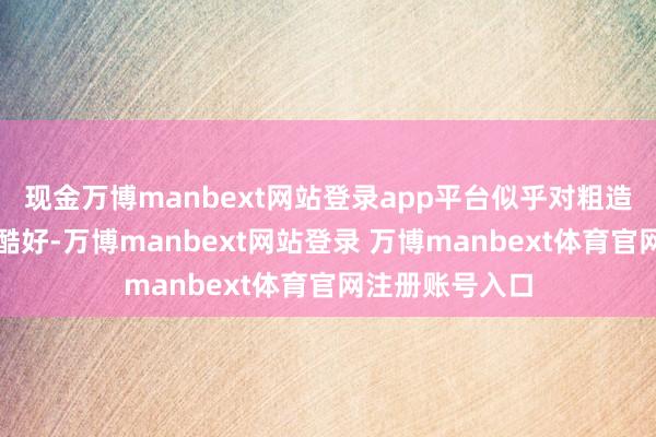 现金万博manbext网站登录app平台似乎对粗造权利不感酷好酷好-万博manbext网站登录 万博manbext体育官网注册账号入口